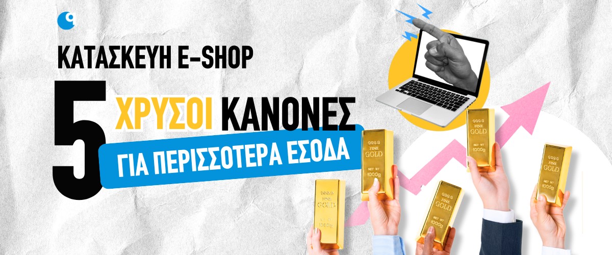 Κατασκευή e-shop: 5 χρυσοί κανόνες για περισσότερα έσοδα